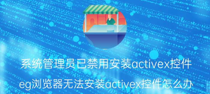 系统管理员已禁用安装activex控件 eg浏览器无法安装activex控件怎么办？